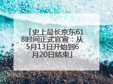 史上最长京东618时间正式官宣：从5月13日开始到6月20日结束